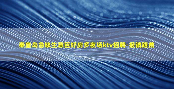 秦皇岛急缺生意巨好房多夜场ktv招聘-报销路费